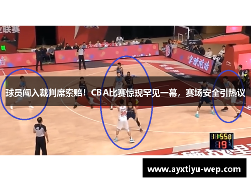 球员闯入裁判席索赔！CBA比赛惊现罕见一幕，赛场安全引热议