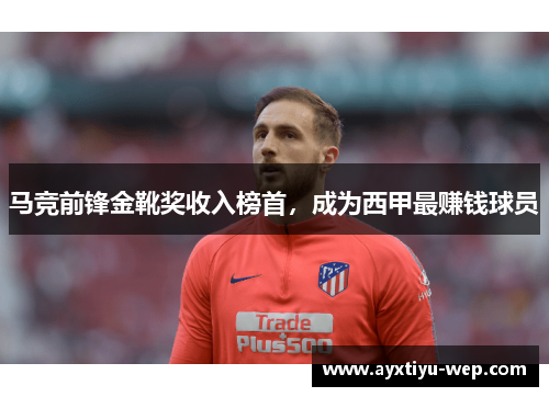 马竞前锋金靴奖收入榜首，成为西甲最赚钱球员