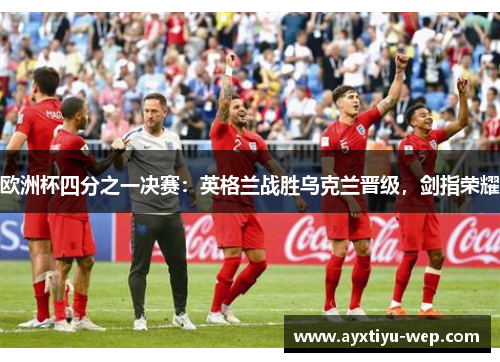 欧洲杯四分之一决赛：英格兰战胜乌克兰晋级，剑指荣耀