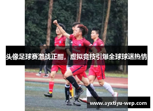 头像足球赛激战正酣，虚拟竞技引爆全球球迷热情