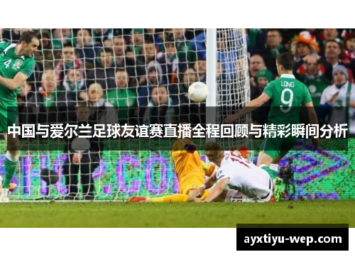 中国与爱尔兰足球友谊赛直播全程回顾与精彩瞬间分析