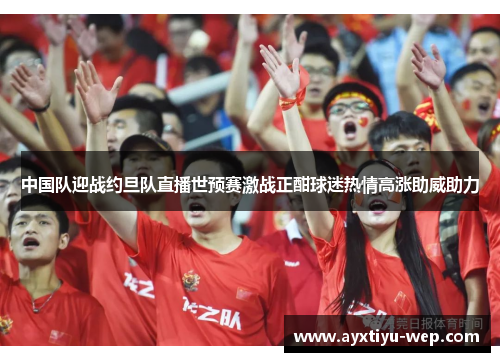 中国队迎战约旦队直播世预赛激战正酣球迷热情高涨助威助力
