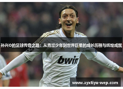 孙兴O的足球传奇之路：从青涩少年到世界巨星的成长历程与辉煌成就
