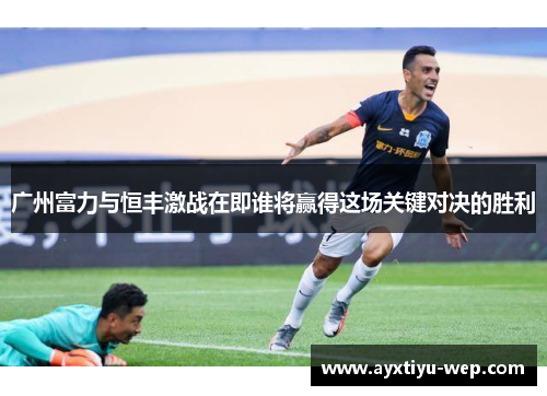 广州富力与恒丰激战在即谁将赢得这场关键对决的胜利