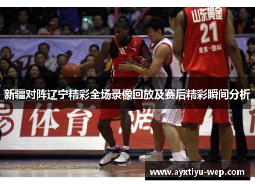 新疆对阵辽宁精彩全场录像回放及赛后精彩瞬间分析