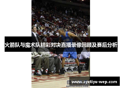 火箭队与魔术队精彩对决直播录像回顾及赛后分析
