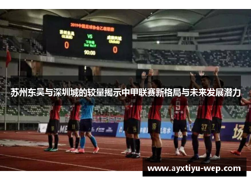 苏州东吴与深圳城的较量揭示中甲联赛新格局与未来发展潜力