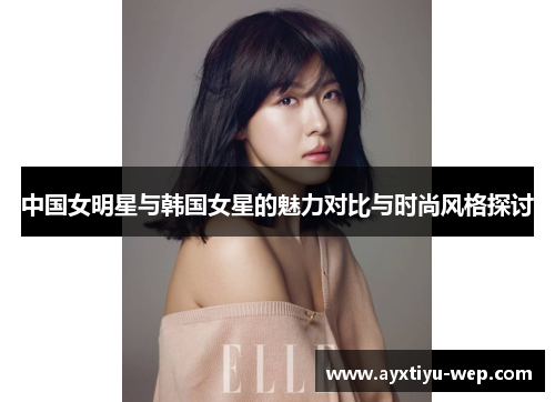 中国女明星与韩国女星的魅力对比与时尚风格探讨
