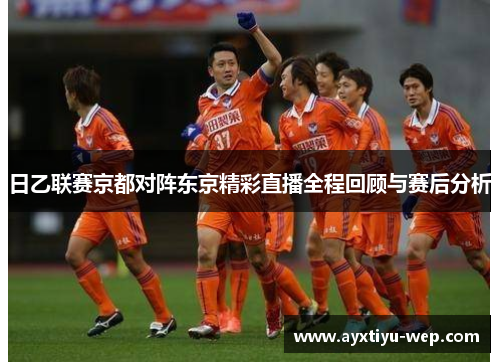 日乙联赛京都对阵东京精彩直播全程回顾与赛后分析