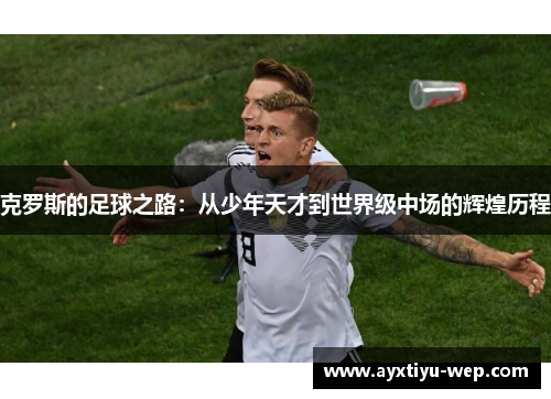 克罗斯的足球之路：从少年天才到世界级中场的辉煌历程
