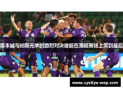 墨本城与珀斯光荣的激烈对决谁能在澳超赛场上笑到最后